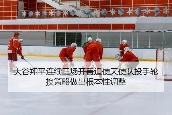 大谷翔平连续三场开轰迫使天使队投手轮换策略做出根本性调整